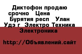 Диктофон продаю срочно › Цена ­ 2 500 - Бурятия респ., Улан-Удэ г. Электро-Техника » Электроника   